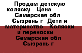 Продам детскую коляску › Цена ­ 6 000 - Самарская обл., Сызрань г. Дети и материнство » Коляски и переноски   . Самарская обл.,Сызрань г.